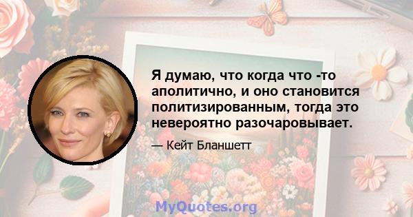 Я думаю, что когда что -то аполитично, и оно становится политизированным, тогда это невероятно разочаровывает.