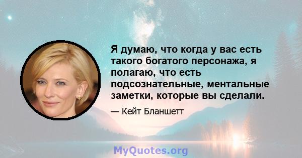 Я думаю, что когда у вас есть такого богатого персонажа, я полагаю, что есть подсознательные, ментальные заметки, которые вы сделали.