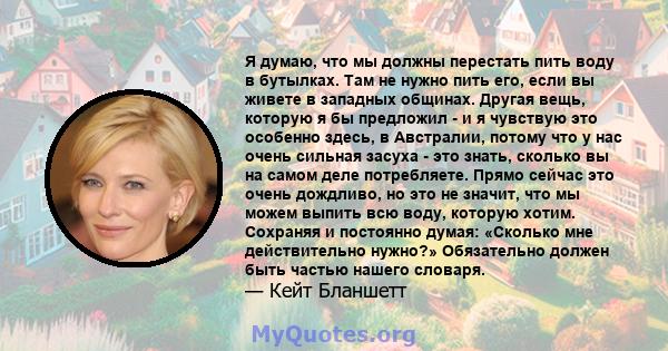 Я думаю, что мы должны перестать пить воду в бутылках. Там не нужно пить его, если вы живете в западных общинах. Другая вещь, которую я бы предложил - и я чувствую это особенно здесь, в Австралии, потому что у нас очень 