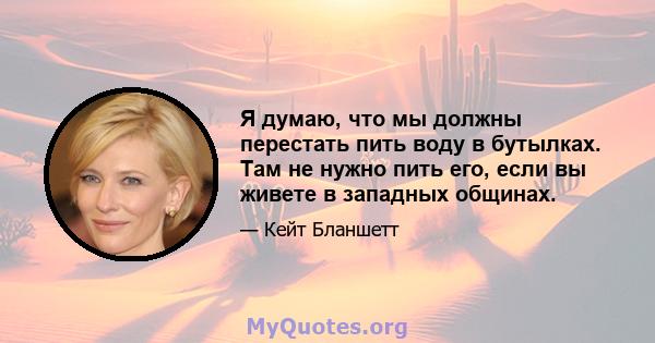 Я думаю, что мы должны перестать пить воду в бутылках. Там не нужно пить его, если вы живете в западных общинах.