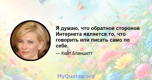 Я думаю, что обратной стороной Интернета является то, что говорить или писать само по себе.