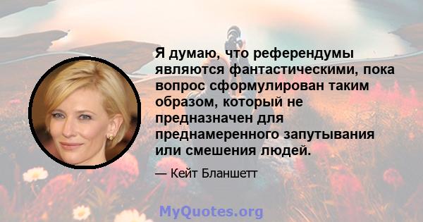 Я думаю, что референдумы являются фантастическими, пока вопрос сформулирован таким образом, который не предназначен для преднамеренного запутывания или смешения людей.