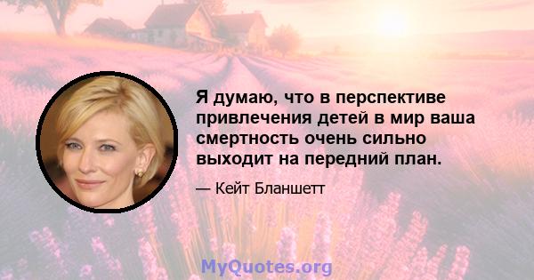 Я думаю, что в перспективе привлечения детей в мир ваша смертность очень сильно выходит на передний план.