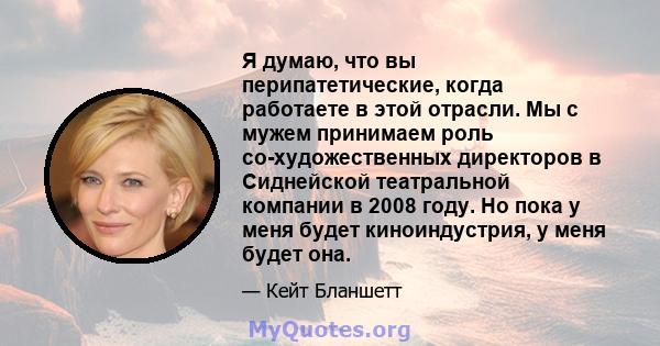 Я думаю, что вы перипатетические, когда работаете в этой отрасли. Мы с мужем принимаем роль со-художественных директоров в Сиднейской театральной компании в 2008 году. Но пока у меня будет киноиндустрия, у меня будет