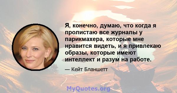 Я, конечно, думаю, что когда я пролистаю все журналы у парикмахера, которые мне нравится видеть, и я привлекаю образы, которые имеют интеллект и разум на работе.