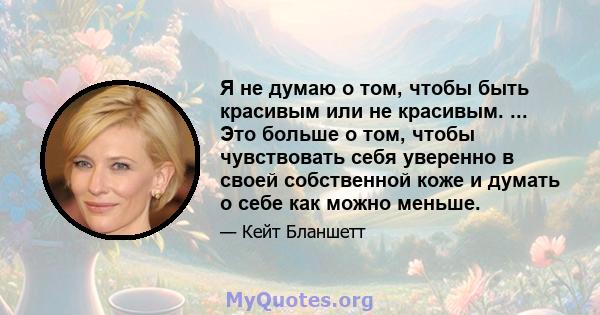 Я не думаю о том, чтобы быть красивым или не красивым. ... Это больше о том, чтобы чувствовать себя уверенно в своей собственной коже и думать о себе как можно меньше.