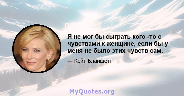 Я не мог бы сыграть кого -то с чувствами к женщине, если бы у меня не было этих чувств сам.