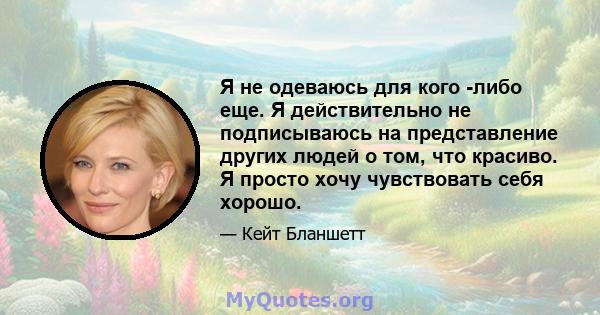 Я не одеваюсь для кого -либо еще. Я действительно не подписываюсь на представление других людей о том, что красиво. Я просто хочу чувствовать себя хорошо.