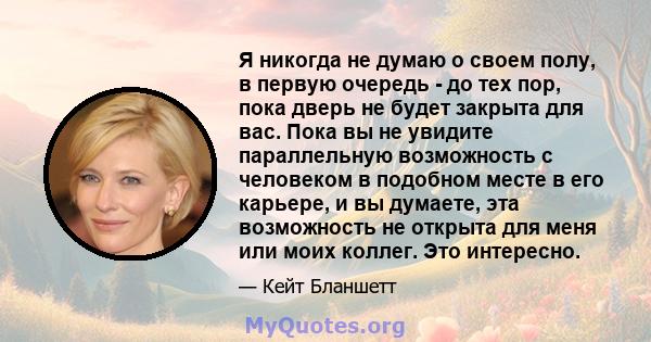 Я никогда не думаю о своем полу, в первую очередь - до тех пор, пока дверь не будет закрыта для вас. Пока вы не увидите параллельную возможность с человеком в подобном месте в его карьере, и вы думаете, эта возможность