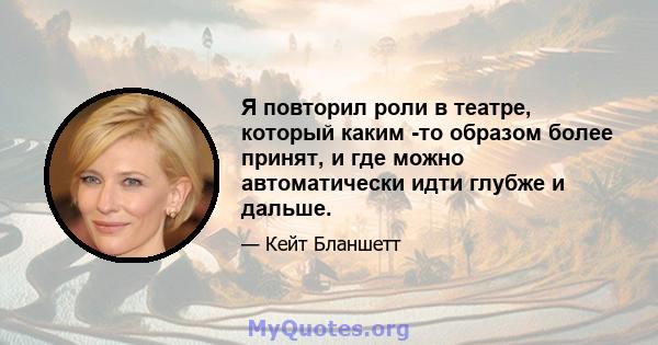 Я повторил роли в театре, который каким -то образом более принят, и где можно автоматически идти глубже и дальше.