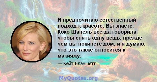 Я предпочитаю естественный подход к красоте. Вы знаете, Коко Шанель всегда говорила, чтобы снять одну вещь, прежде чем вы покинете дом, и я думаю, что это также относится к макияжу.