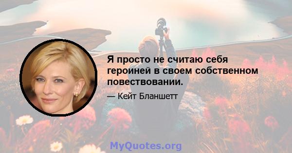 Я просто не считаю себя героиней в своем собственном повествовании.