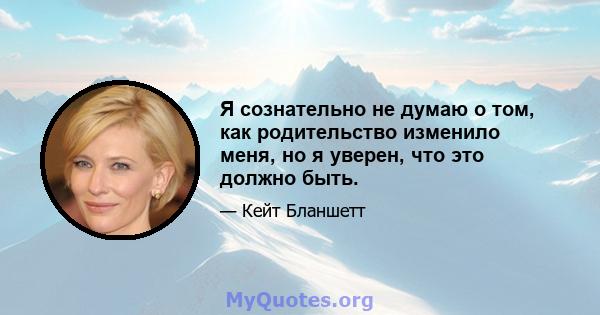 Я сознательно не думаю о том, как родительство изменило меня, но я уверен, что это должно быть.