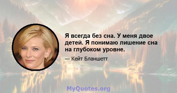 Я всегда без сна. У меня двое детей. Я понимаю лишение сна на глубоком уровне.