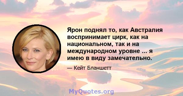 Ярон поднял то, как Австралия воспринимает цирк, как на национальном, так и на международном уровне ... я имею в виду замечательно.