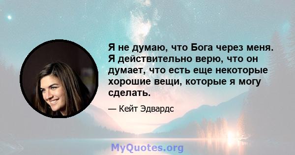 Я не думаю, что Бога через меня. Я действительно верю, что он думает, что есть еще некоторые хорошие вещи, которые я могу сделать.