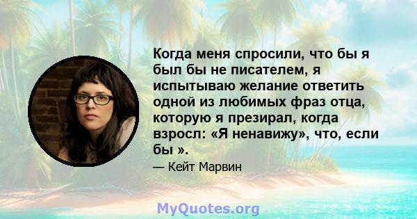 Когда меня спросили, что бы я был бы не писателем, я испытываю желание ответить одной из любимых фраз отца, которую я презирал, когда взросл: «Я ненавижу», что, если бы ».