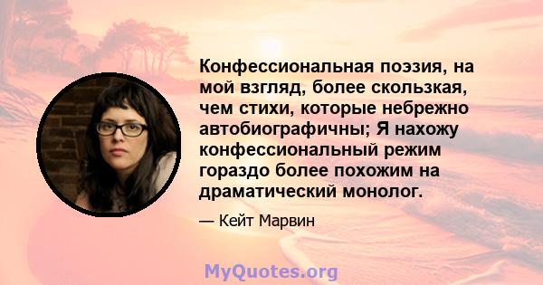 Конфессиональная поэзия, на мой взгляд, более скользкая, чем стихи, которые небрежно автобиографичны; Я нахожу конфессиональный режим гораздо более похожим на драматический монолог.