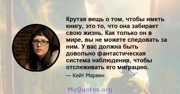 Крутая вещь о том, чтобы иметь книгу, это то, что она забирает свою жизнь. Как только он в мире, вы не можете следовать за ним. У вас должна быть довольно фантастическая система наблюдения, чтобы отслеживать его