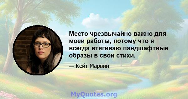 Место чрезвычайно важно для моей работы, потому что я всегда втягиваю ландшафтные образы в свои стихи.