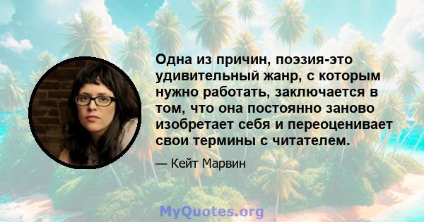 Одна из причин, поэзия-это удивительный жанр, с которым нужно работать, заключается в том, что она постоянно заново изобретает себя и переоценивает свои термины с читателем.