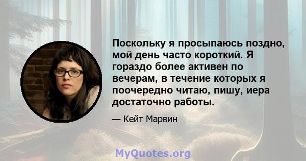 Поскольку я просыпаюсь поздно, мой день часто короткий. Я гораздо более активен по вечерам, в течение которых я поочередно читаю, пишу, иера достаточно работы.