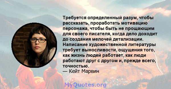 Требуется определенный разум, чтобы рассказать, проработать мотивацию персонажа, чтобы быть не прощающим для своего писателя, когда дело доходит до создания мелочей детализации. Написание художественной литературы