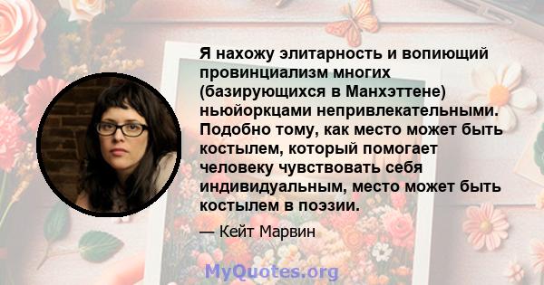 Я нахожу элитарность и вопиющий провинциализм многих (базирующихся в Манхэттене) ньюйоркцами непривлекательными. Подобно тому, как место может быть костылем, который помогает человеку чувствовать себя индивидуальным,