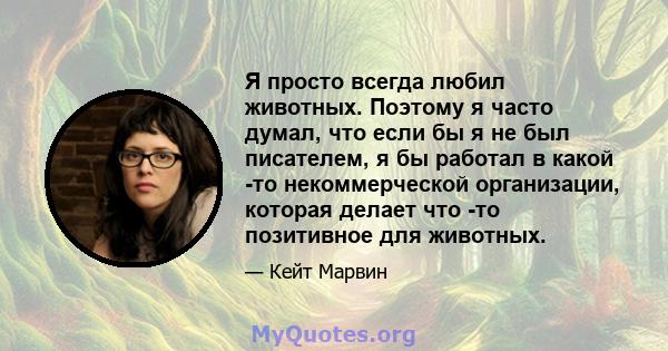 Я просто всегда любил животных. Поэтому я часто думал, что если бы я не был писателем, я бы работал в какой -то некоммерческой организации, которая делает что -то позитивное для животных.