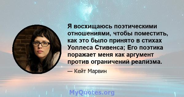 Я восхищаюсь поэтическими отношениями, чтобы поместить, как это было принято в стихах Уоллеса Стивенса; Его поэтика поражает меня как аргумент против ограничений реализма.