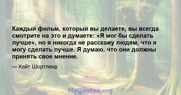 Каждый фильм, который вы делаете, вы всегда смотрите на это и думаете: «Я мог бы сделать лучше», но я никогда не расскажу людям, что я могу сделать лучше. Я думаю, что они должны принять свое мнение.