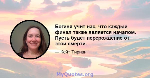 Богиня учит нас, что каждый финал также является началом. Пусть будет перерождение от этой смерти.