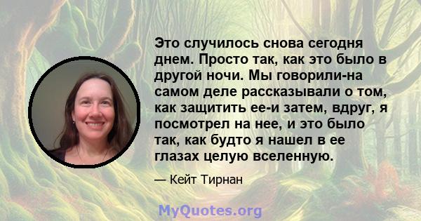 Это случилось снова сегодня днем. Просто так, как это было в другой ночи. Мы говорили-на самом деле рассказывали о том, как защитить ее-и затем, вдруг, я посмотрел на нее, и это было так, как будто я нашел в ее глазах