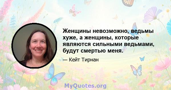 Женщины невозможно, ведьмы хуже, а женщины, которые являются сильными ведьмами, будут смертью меня.