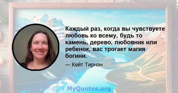 Каждый раз, когда вы чувствуете любовь ко всему, будь то камень, дерево, любовник или ребенок, вас трогает магия богини.