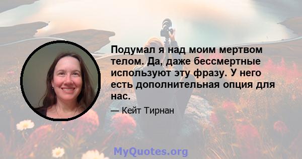 Подумал я над моим мертвом телом. Да, даже бессмертные используют эту фразу. У него есть дополнительная опция для нас.