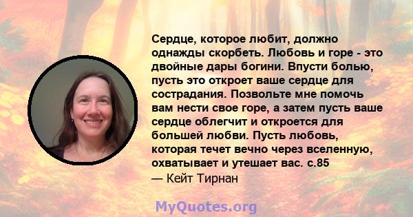 Сердце, которое любит, должно однажды скорбеть. Любовь и горе - это двойные дары богини. Впусти болью, пусть это откроет ваше сердце для сострадания. Позвольте мне помочь вам нести свое горе, а затем пусть ваше сердце