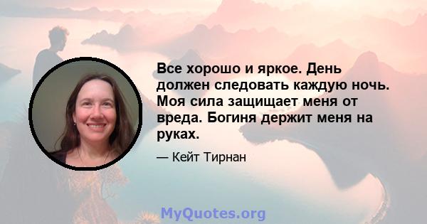 Все хорошо и яркое. День должен следовать каждую ночь. Моя сила защищает меня от вреда. Богиня держит меня на руках.