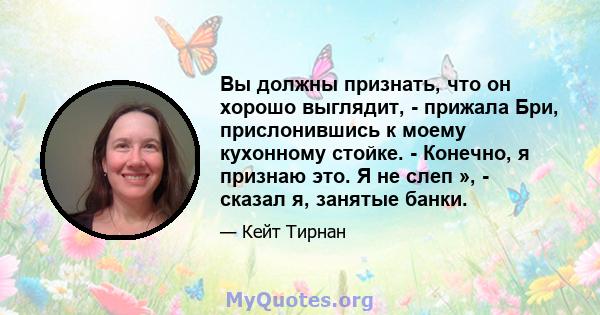 Вы должны признать, что он хорошо выглядит, - прижала Бри, прислонившись к моему кухонному стойке. - Конечно, я признаю это. Я не слеп », - сказал я, занятые банки.