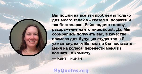 Вы пошли на все эти проблемы только для моего тела? » - сказал я, поражен и так благодарен. Рейн поднял голову, раздражение на его лице." Да. Мы собирались получить вас, в качестве примера для будущих студентов. «Я 