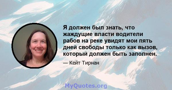 Я должен был знать, что жаждущие власти водители рабов на реке увидят мои пять дней свободы только как вызов, который должен быть заполнен.