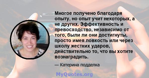 Многое получено благодаря опыту, но опыт учит некоторых, а не других. Эффективность и превосходство, независимо от того, были ли они достигнуты, просто имея ловкость или через школу жестких ударов, действительно то, что 