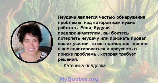 Неудача является частью обнаружения проблемы, над которой вам нужно работать. Если, будучи предпринимателем, вы боитесь потерпеть неудачу или признать провал ваших усилий, то вы полностью теряете шанс адаптироваться и