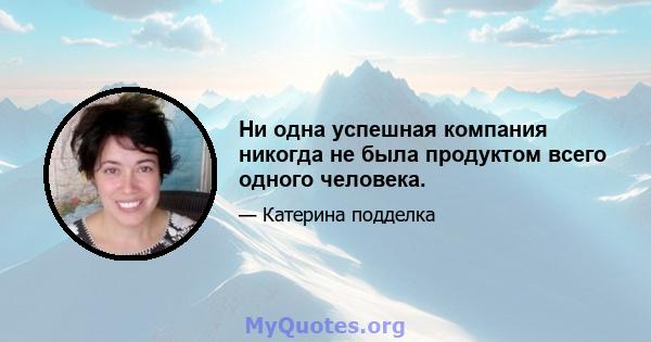 Ни одна успешная компания никогда не была продуктом всего одного человека.