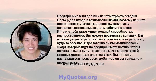 Предприниматели должны начать строить сегодня. Барьер для входа в технологии низкий, поэтому начните проектировать, начать кодировать, запустить, создавать прототипы, создать рабочую версию. Интернет обладает