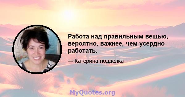 Работа над правильным вещью, вероятно, важнее, чем усердно работать.