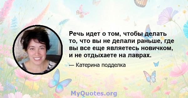 Речь идет о том, чтобы делать то, что вы не делали раньше, где вы все еще являетесь новичком, и не отдыхаете на лаврах.