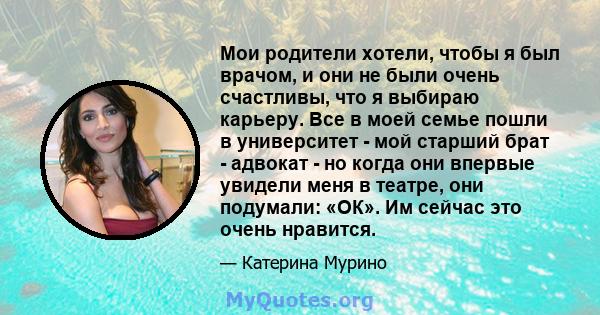 Мои родители хотели, чтобы я был врачом, и они не были очень счастливы, что я выбираю карьеру. Все в моей семье пошли в университет - мой старший брат - адвокат - но когда они впервые увидели меня в театре, они