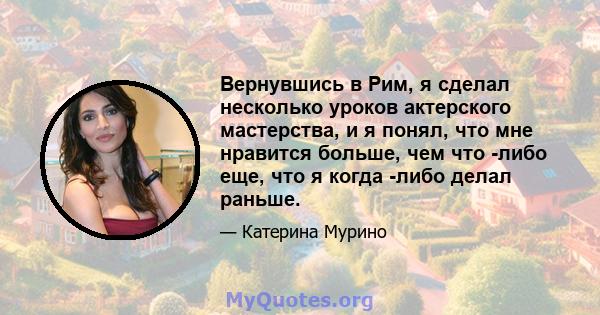 Вернувшись в Рим, я сделал несколько уроков актерского мастерства, и я понял, что мне нравится больше, чем что -либо еще, что я когда -либо делал раньше.