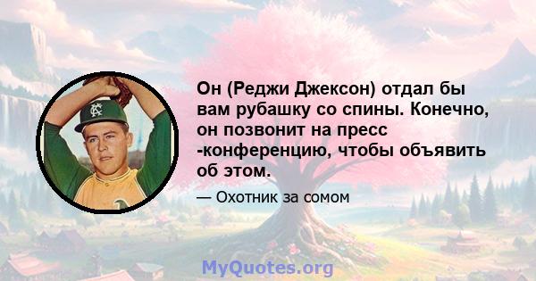 Он (Реджи Джексон) отдал бы вам рубашку со спины. Конечно, он позвонит на пресс -конференцию, чтобы объявить об этом.